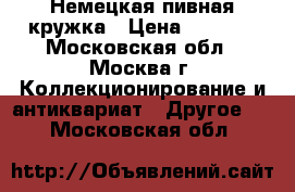 Немецкая пивная кружка › Цена ­ 2 500 - Московская обл., Москва г. Коллекционирование и антиквариат » Другое   . Московская обл.